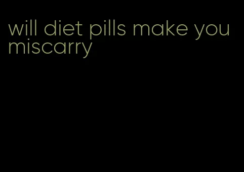 will diet pills make you miscarry