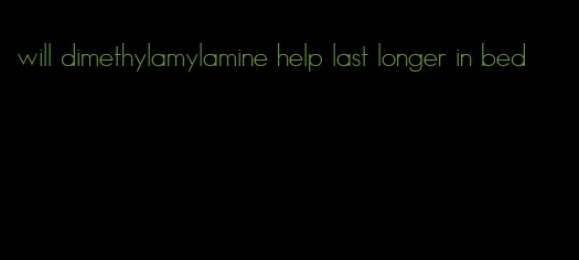 will dimethylamylamine help last longer in bed