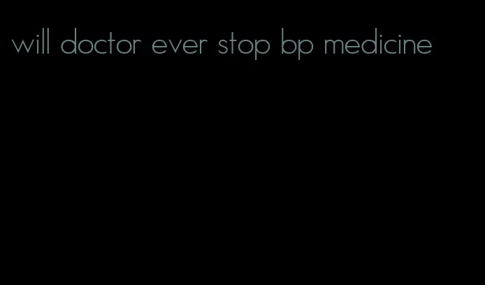 will doctor ever stop bp medicine
