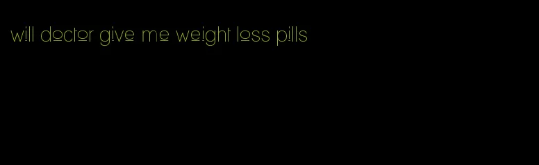 will doctor give me weight loss pills