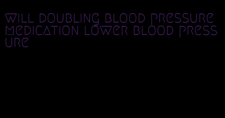 will doubling blood pressure medication lower blood pressure