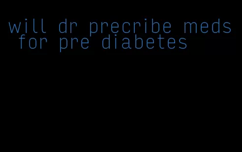 will dr precribe meds for pre diabetes