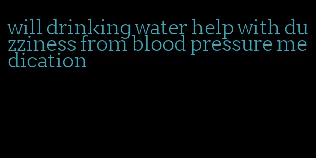 will drinking water help with duzziness from blood pressure medication