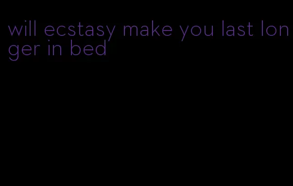 will ecstasy make you last longer in bed