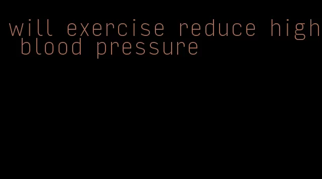 will exercise reduce high blood pressure