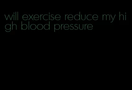 will exercise reduce my high blood pressure