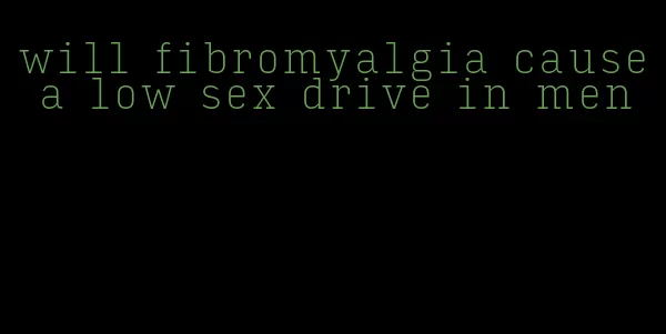 will fibromyalgia cause a low sex drive in men