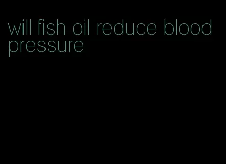 will fish oil reduce blood pressure