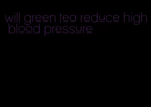 will green tea reduce high blood pressure