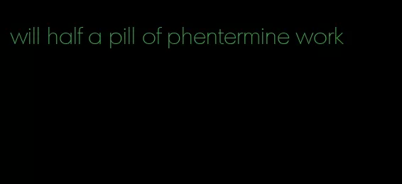will half a pill of phentermine work