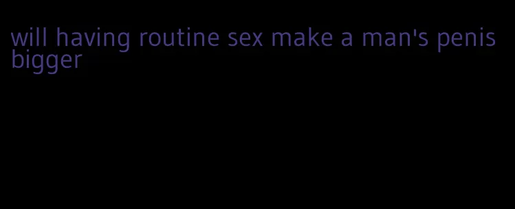 will having routine sex make a man's penis bigger