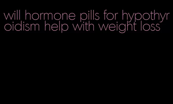 will hormone pills for hypothyroidism help with weight loss