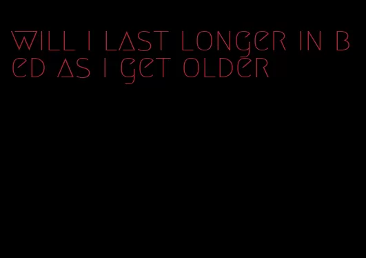 will i last longer in bed as i get older