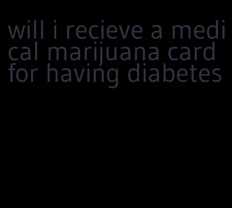 will i recieve a medical marijuana card for having diabetes