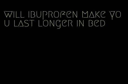 will ibuprofen make you last longer in bed