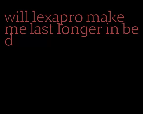 will lexapro make me last longer in bed