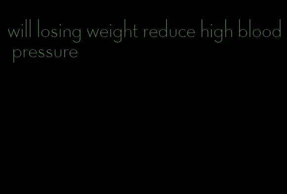will losing weight reduce high blood pressure