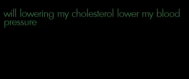 will lowering my cholesterol lower my blood pressure
