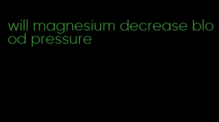 will magnesium decrease blood pressure