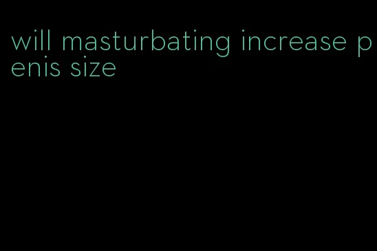 will masturbating increase penis size