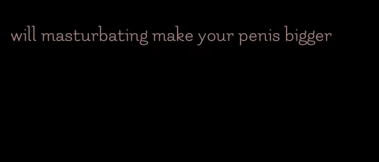 will masturbating make your penis bigger
