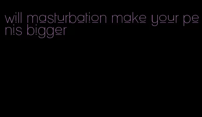 will masturbation make your penis bigger
