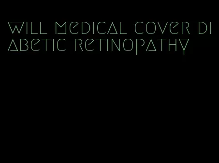 will medical cover diabetic retinopathy