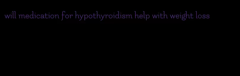 will medication for hypothyroidism help with weight loss
