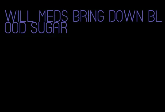 will meds bring down blood sugar