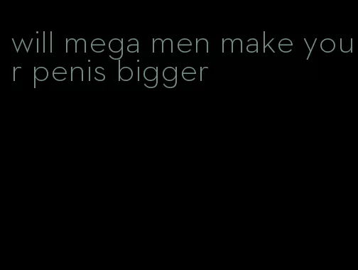 will mega men make your penis bigger
