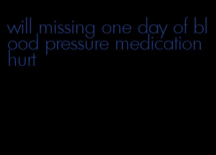 will missing one day of blood pressure medication hurt