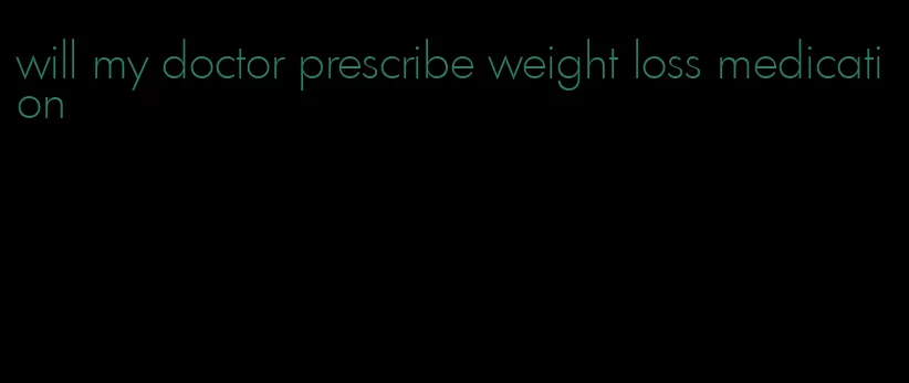 will my doctor prescribe weight loss medication