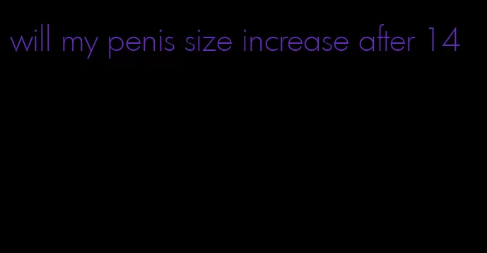 will my penis size increase after 14