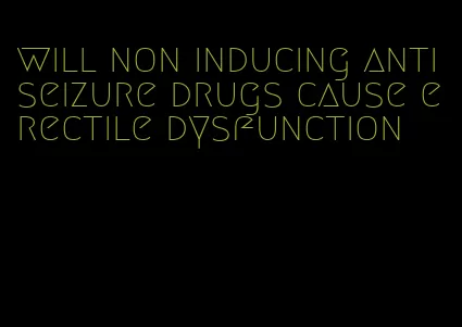will non inducing anti seizure drugs cause erectile dysfunction