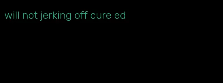 will not jerking off cure ed