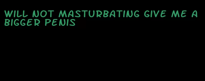 will not masturbating give me a bigger penis
