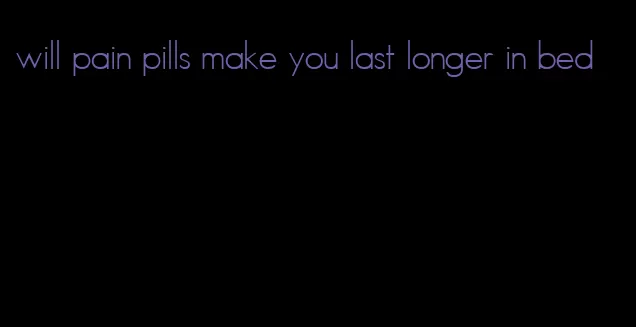 will pain pills make you last longer in bed