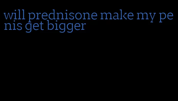 will prednisone make my penis get bigger