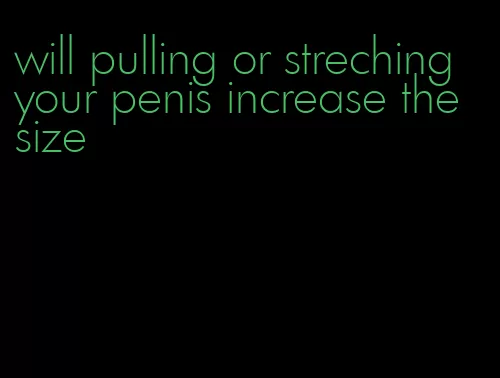 will pulling or streching your penis increase the size