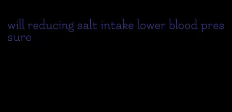 will reducing salt intake lower blood pressure