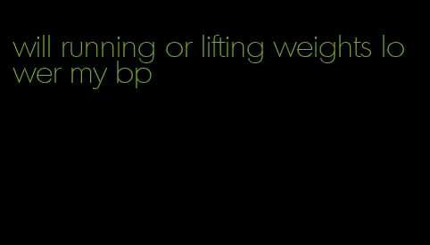 will running or lifting weights lower my bp