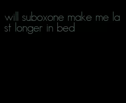 will suboxone make me last longer in bed
