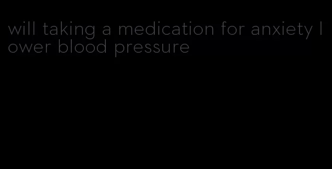 will taking a medication for anxiety lower blood pressure