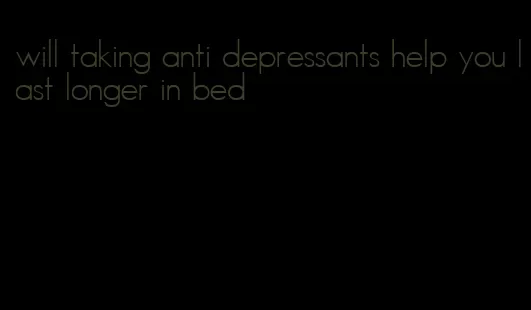 will taking anti depressants help you last longer in bed