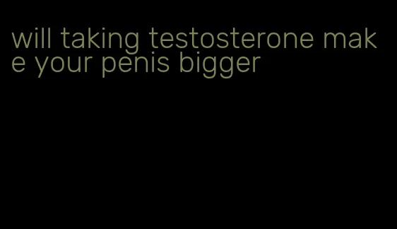 will taking testosterone make your penis bigger