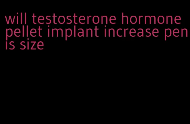 will testosterone hormone pellet implant increase penis size