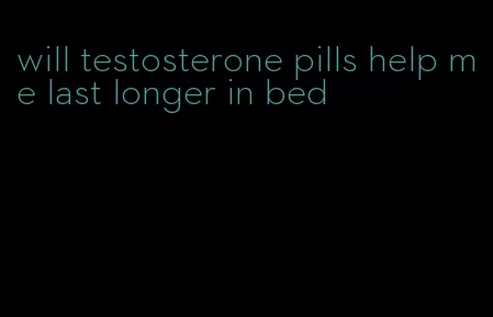 will testosterone pills help me last longer in bed