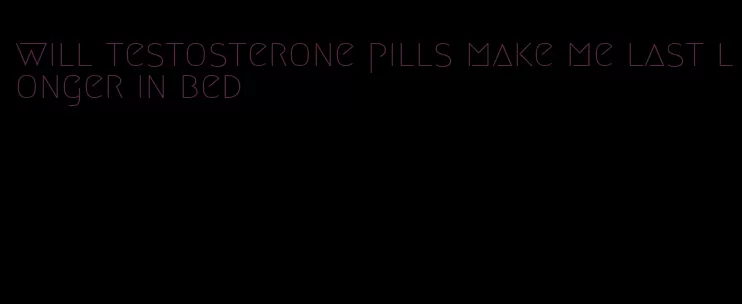 will testosterone pills make me last longer in bed
