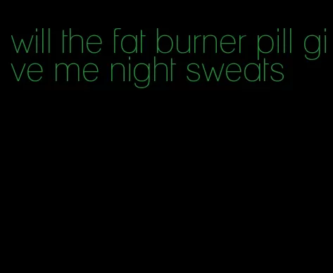 will the fat burner pill give me night sweats