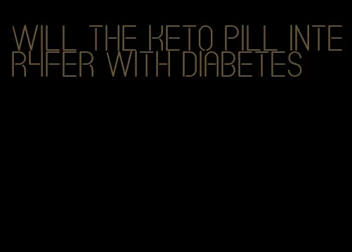 will the keto pill inter4fer with diabetes